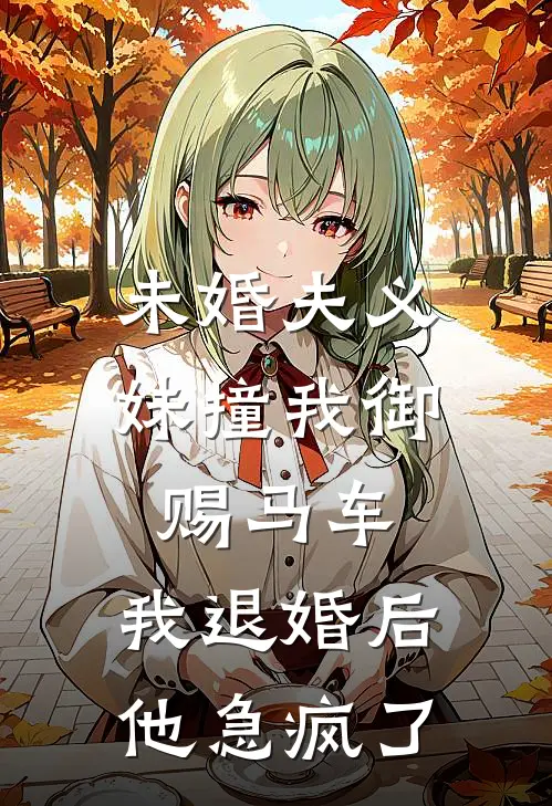 未婚夫义妹撞我御赐马车，我退婚后他急疯了