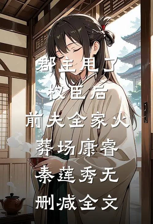 郡主甩了权臣后，前夫全家火葬场康睿秦莲秀无删减全文