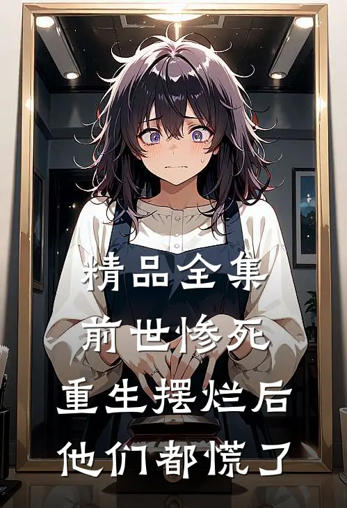 精品全集前世惨死，重生摆烂后他们都慌了