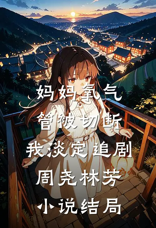 妈妈氧气管被切断，我淡定追剧周尧林芳小说结局