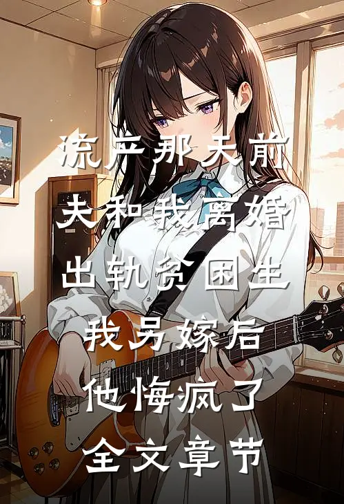 流产那天前夫和我离婚出轨贫困生，我另嫁后他悔疯了全文章节