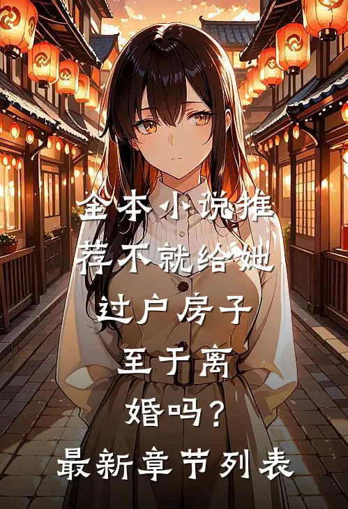 全本小说推荐不就给她过户房子，至于离婚吗？最新章节列表