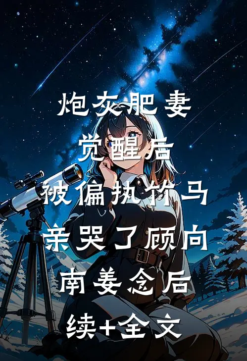 炮灰肥妻觉醒后，被偏执竹马亲哭了顾向南姜念后续+全文