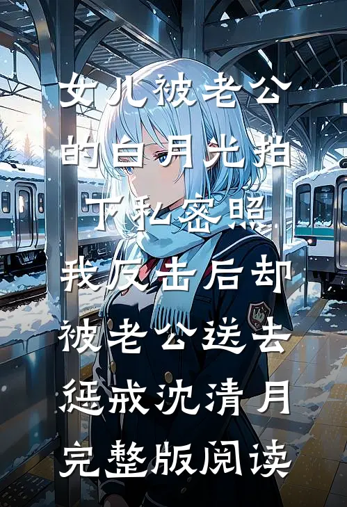 女儿被老公的白月光拍下私密照，我反击后却被老公送去惩戒沈清月完整版阅读