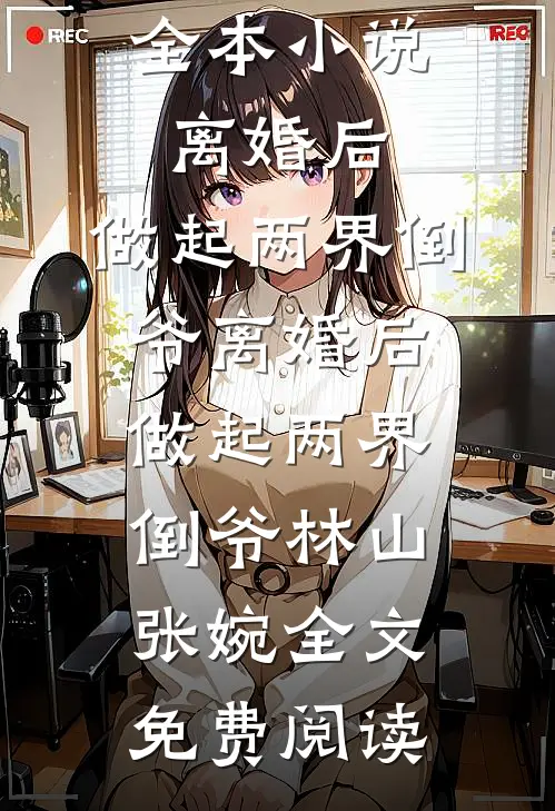 全本小说离婚后，做起两界倒爷离婚后，做起两界倒爷林山张婉全文免费阅读