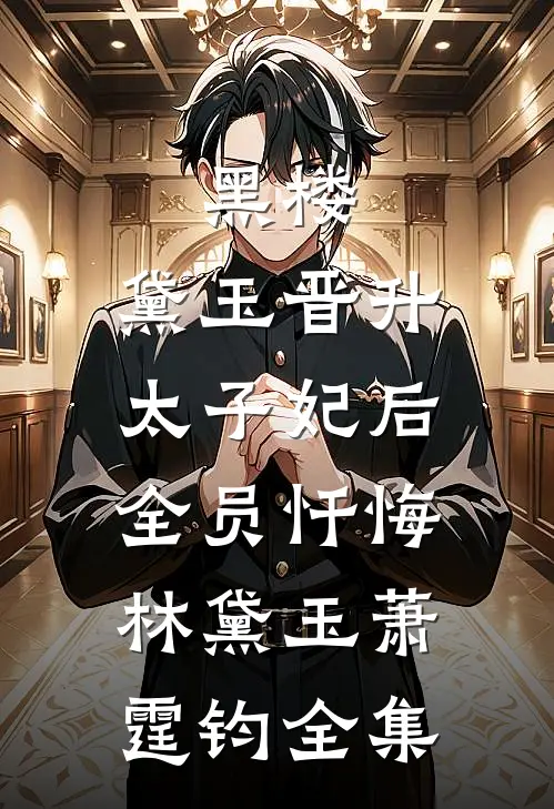黑楼：黛玉晋升太子妃后，全员忏悔林黛玉萧霆钧全集