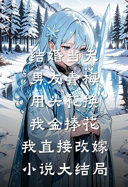 结婚当天男友青梅用头花换我金捧花，我直接改嫁小说大结局
