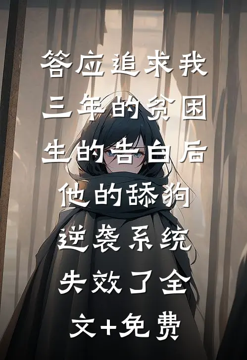 答应追求我三年的贫困生的告白后，他的舔狗逆袭系统失效了全文+免费