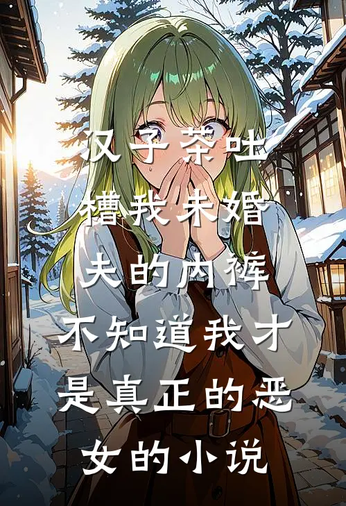 汉子茶吐槽我未婚夫的内裤，不知道我才是真正的恶女的小说
