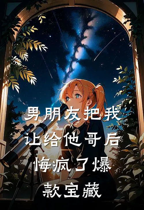 男朋友把我让给他哥后，悔疯了爆款宝藏