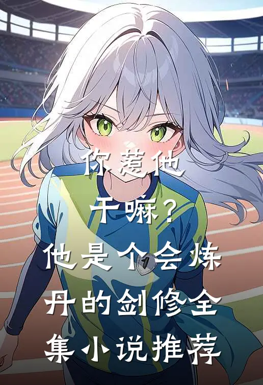 你惹他干嘛？他是个会炼丹的剑修全集小说推荐