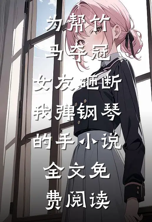 为帮竹马夺冠，女友砸断我弹钢琴的手小说全文免费阅读