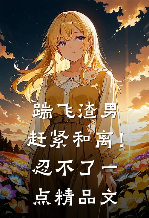 踹飞渣男，赶紧和离！忍不了一点精品文