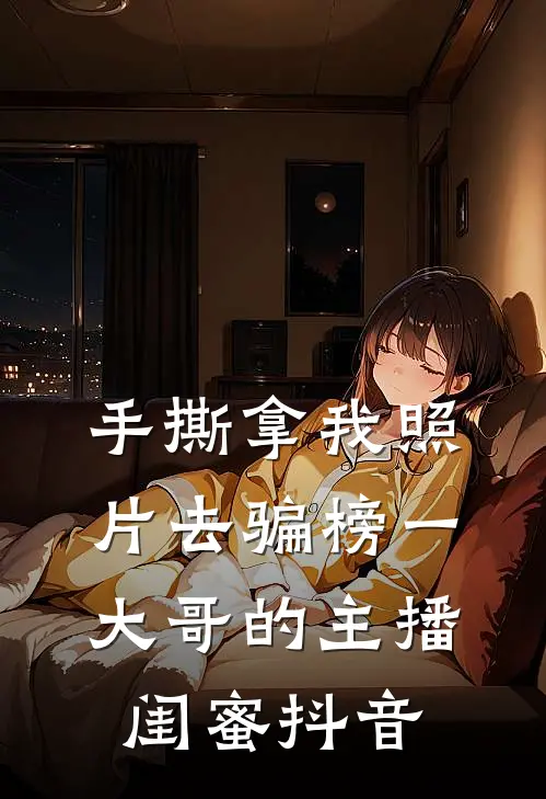 手撕拿我照片去骗榜一大哥的主播闺蜜抖音