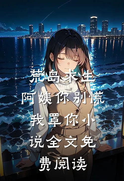 荒岛求生，阿姨你别慌，我罩你小说全文免费阅读