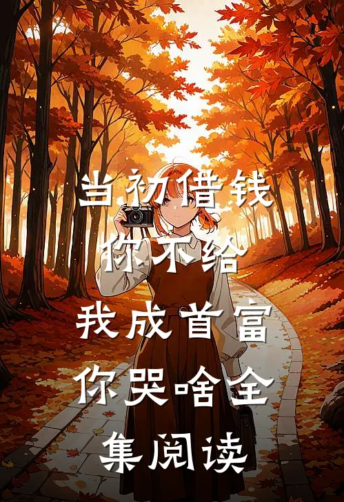 当初借钱你不给，我成首富你哭啥全集阅读