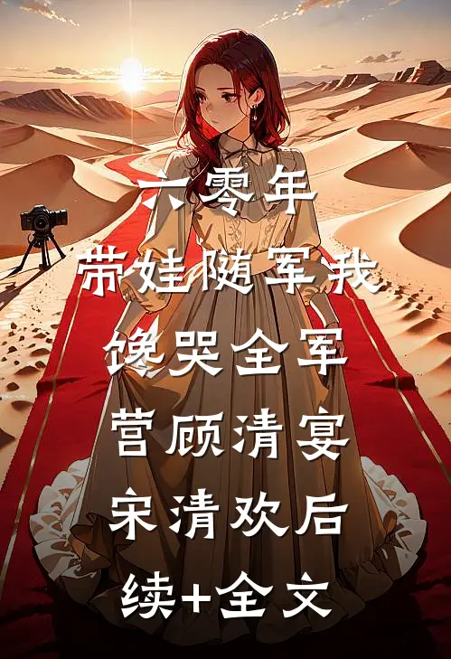 六零年，带娃随军我馋哭全军营顾清宴宋清欢后续+全文