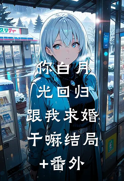 你白月光回归，跟我求婚干嘛结局+番外