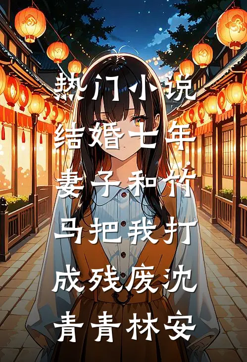 热门小说结婚七年，妻子和竹马把我打成残废沈青青林安