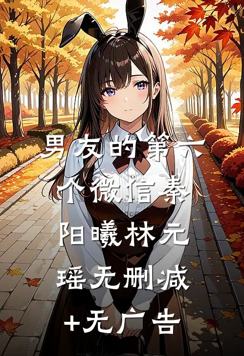 男友的第六个微信秦阳曦林元瑶无删减+无广告