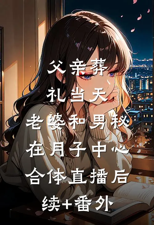 父亲葬礼当天，老婆和男秘在月子中心合体直播后续+番外