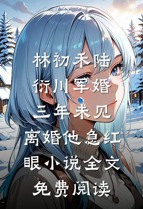 林初禾陆衍川军婚三年未见，离婚他急红眼小说全文免费阅读