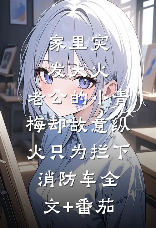 家里突发大火，老公的小青梅却故意纵火只为拦下消防车全文+番茄