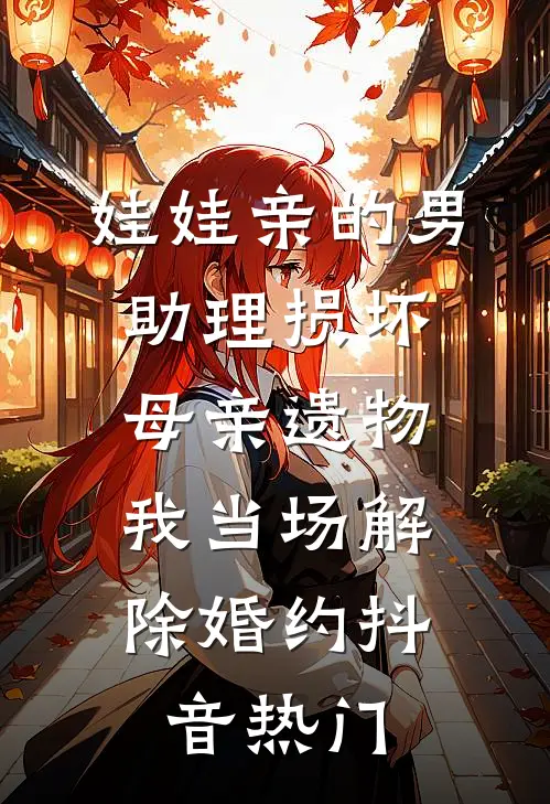 娃娃亲的男助理损坏母亲遗物，我当场解除婚约抖音热门