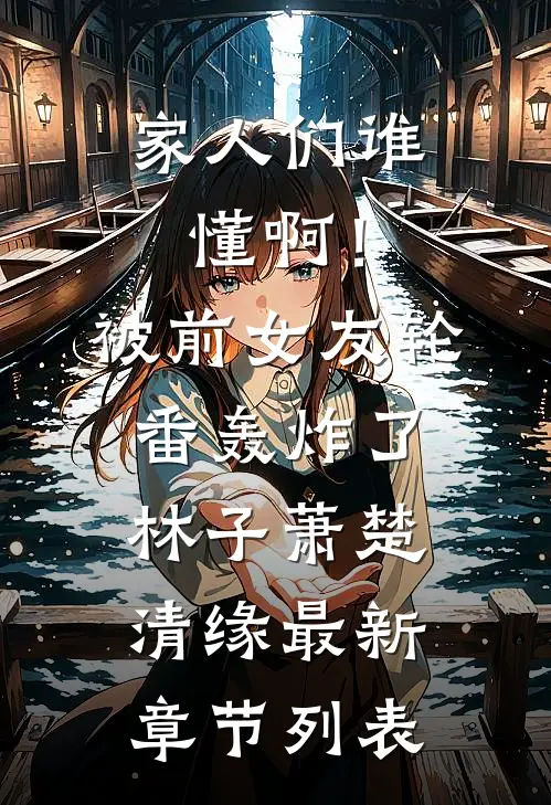家人们谁懂啊！被前女友轮番轰炸了林子萧楚清缘最新章节列表