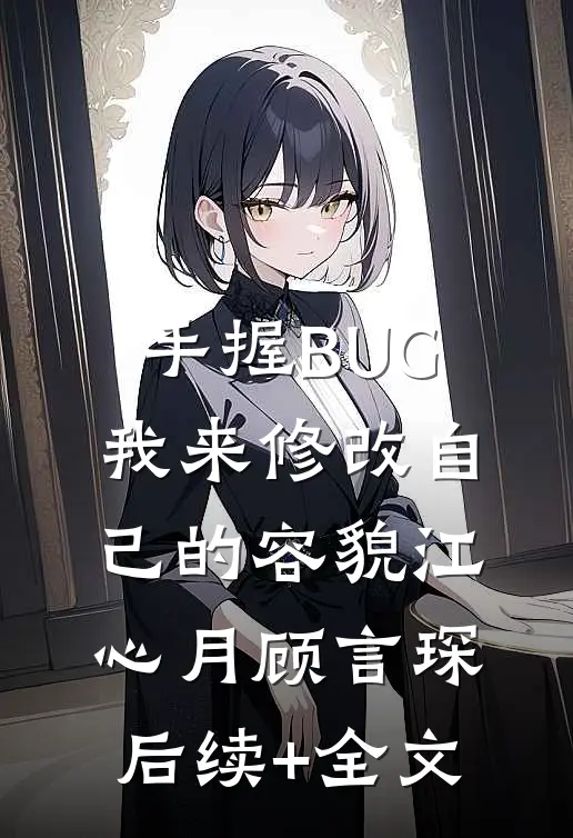 手握BUG，我来修改自己的容貌江心月顾言琛后续+全文