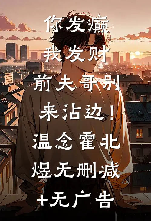 你发癫我发财，前夫哥别来沾边！温念霍北煜无删减+无广告