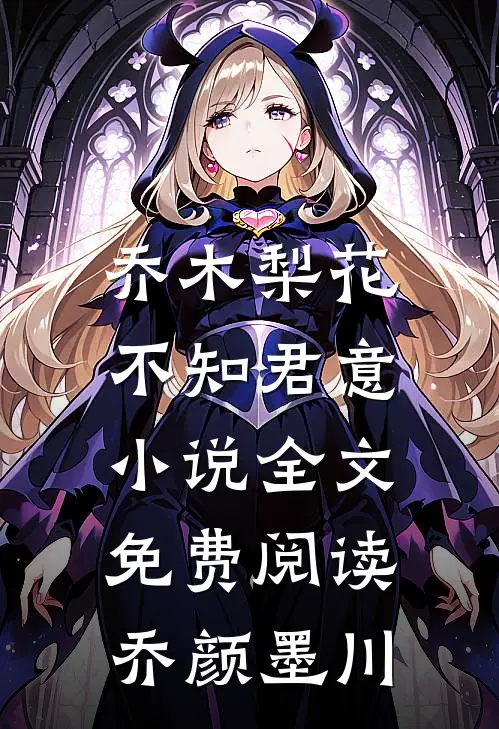 乔木梨花，不知君意小说全文免费阅读乔颜墨川