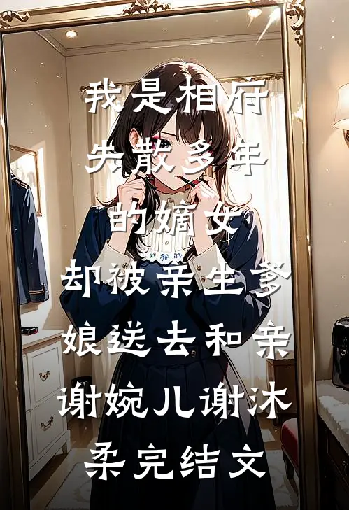 我是相府失散多年的嫡女，却被亲生爹娘送去和亲谢婉儿谢沐柔完结文