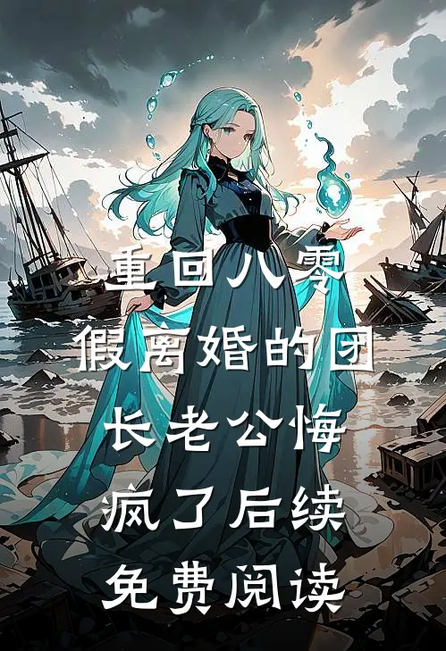 重回八零，假离婚的团长老公悔疯了后续免费阅读