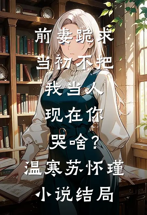 前妻跪求，当初不把我当人，现在你哭啥？温寒苏怀瑾小说结局