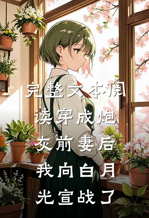 完整文本阅读穿成炮灰前妻后，我向白月光宣战了