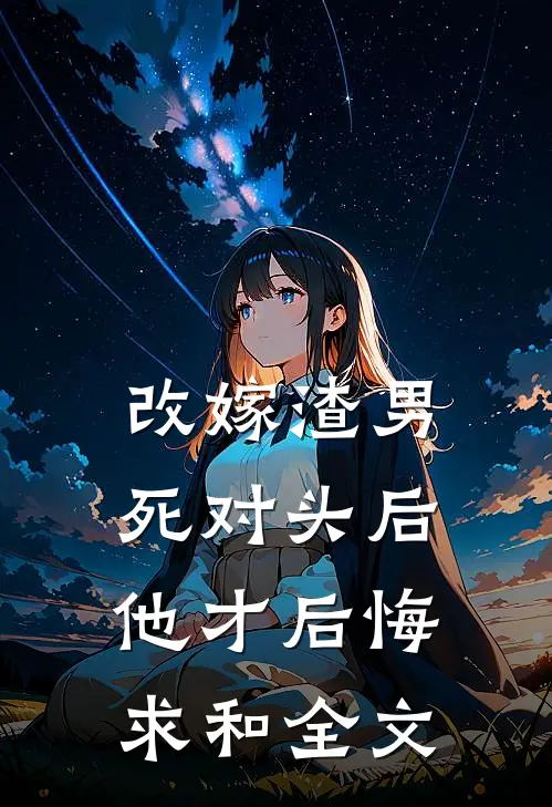改嫁渣男死对头后，他才后悔求和全文