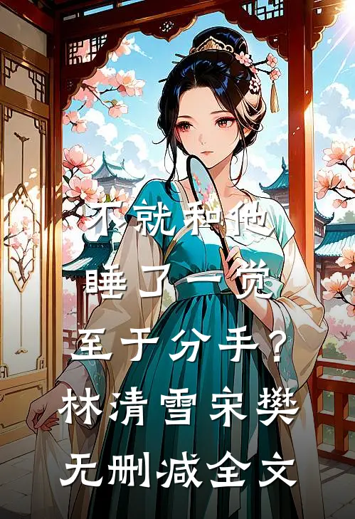 不就和他睡了一觉，至于分手？林清雪宋樊无删减全文