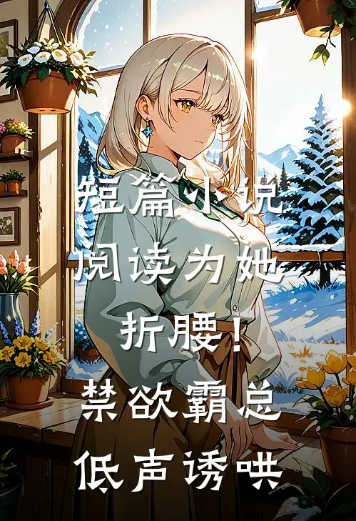 短篇小说阅读为她折腰！禁欲霸总低声诱哄