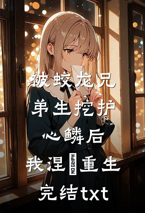 被蛟龙兄弟生挖护心鳞后，我涅槃重生完结txt