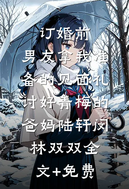 订婚前，男友拿我准备的见面礼讨好青梅的爸妈陆轩闵林双双全文+免费