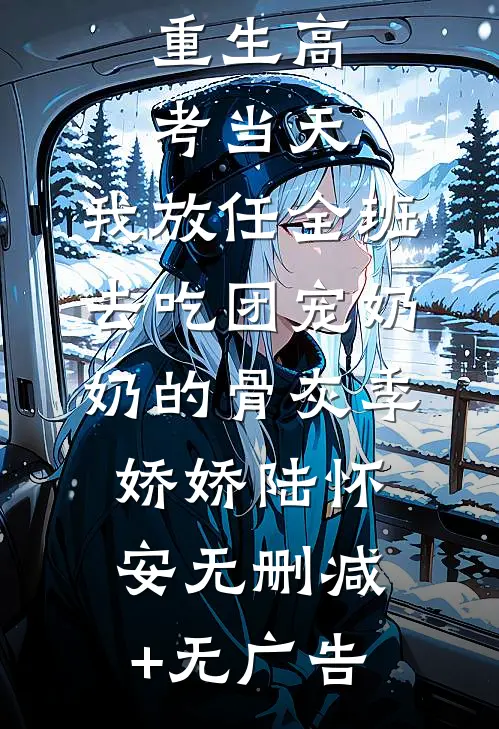 重生高考当天，我放任全班去吃团宠奶奶的骨灰季娇娇陆怀安无删减+无广告
