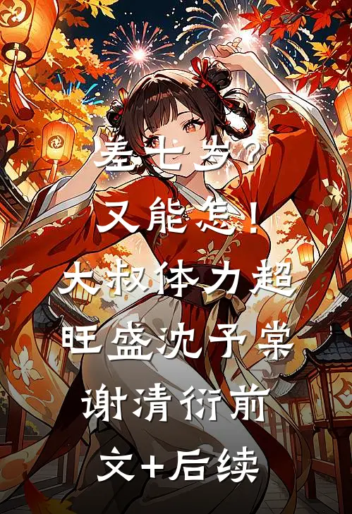 差七岁？又能怎！大叔体力超旺盛沈予棠谢清衍前文+后续