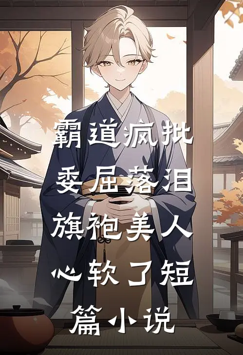 霸道疯批委屈落泪，旗袍美人心软了短篇小说