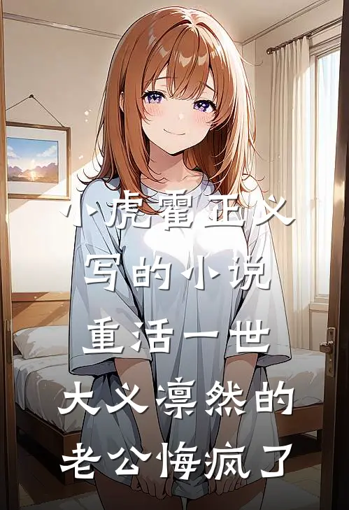 小虎霍正义写的小说重活一世，大义凛然的老公悔疯了