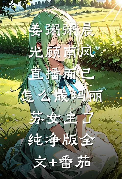 姜粥粥晨光顾南风:直播而已，怎么成玛丽苏女主了:纯净版 全文+番茄