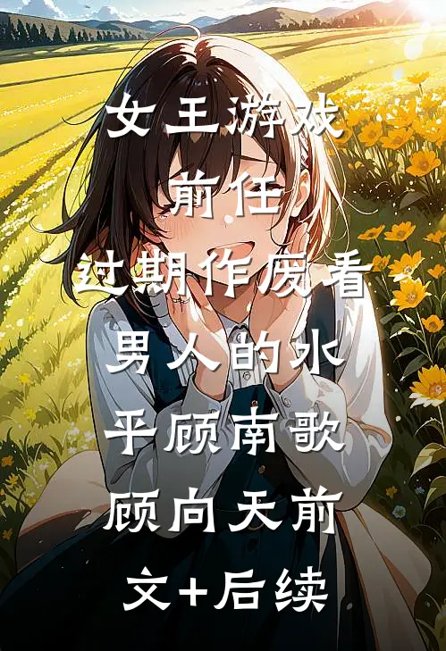 女王游戏：前任，过期作废-看男人的水平顾南歌顾向天前文+后续