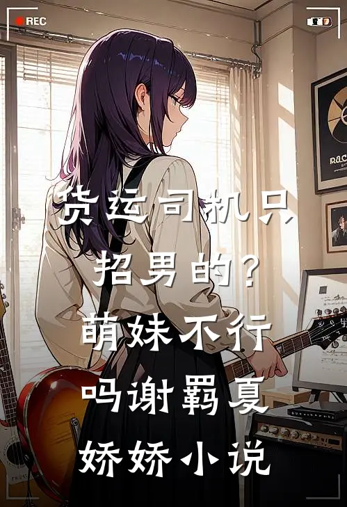 货运司机只招男的？萌妹不行吗谢羁夏娇娇小说