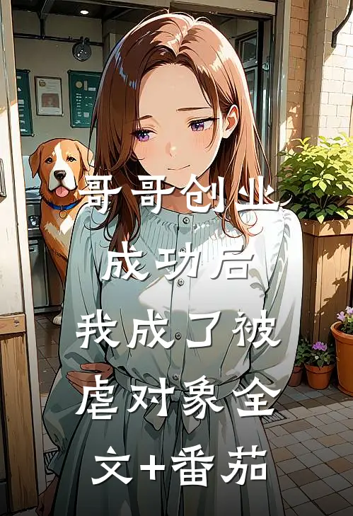 哥哥创业成功后，我成了被虐对象全文+番茄