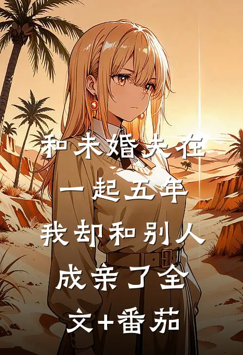和未婚夫在一起五年，我却和别人成亲了全文+番茄